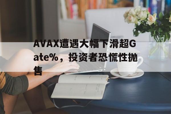 包含AVAX遭遇大幅下滑超Gate%，投资者恐慌性抛售的词条-爱游戏电竞