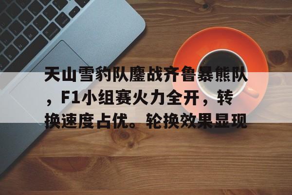 天山雪豹队鏖战齐鲁暴熊队，F1小组赛火力全开，转换速度占优。轮换效果显现